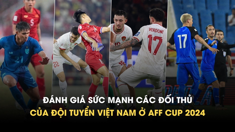 Đánh giá sức mạnh các đối thủ của đội tuyển Việt Nam ở AFF Cup 2024