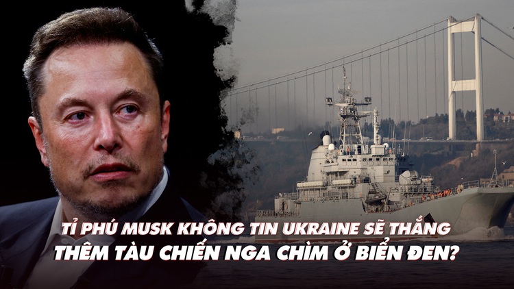 Điểm xung đột: Tỉ phú Musk không tin Ukraine sẽ thắng; thêm tàu Nga chìm ở biển Đen?
