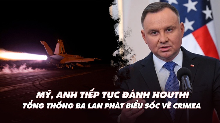 Điểm xung đột: Mỹ, Anh tiếp tục đánh Houthi; Tổng thống Ba Lan nói 'sốc' về Crimea?