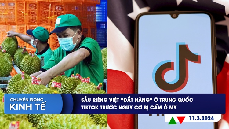 CHUYỂN ĐỘNG KINH TẾ ngày 11.3: Sầu riêng Việt ‘đắt hàng’ ở Trung Quốc | TikTok trước nguy cơ bị cấm ở Mỹ