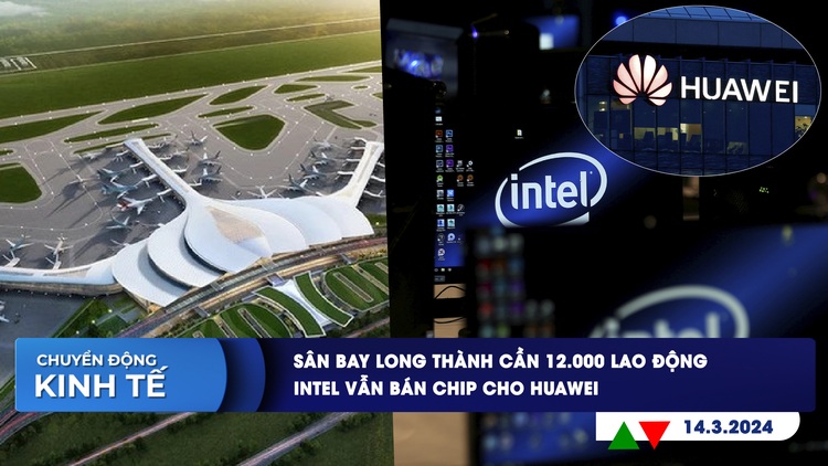 CHUYỂN ĐỘNG KINH TẾ ngày 14.3: Sân bay Long Thành cần 12.000 lao động | Intel vẫn bán chip cho Huawei