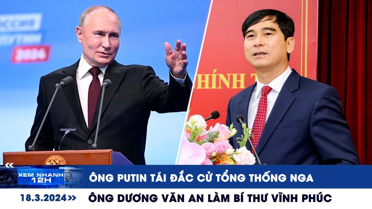 Xem nhanh 12h: Ông Putin tái đắc cử Tổng thống Nga | Ông Dương Văn An làm Bí thư Vĩnh Phúc
