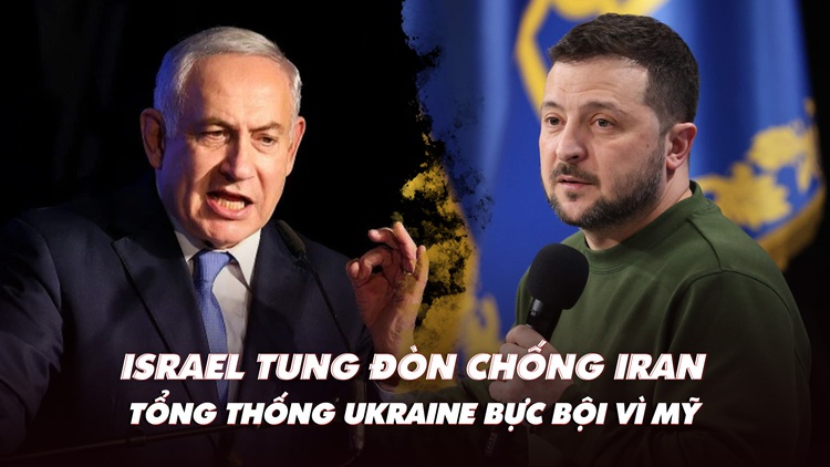 Điểm xung đột: Israel tung đòn chống Iran; Tổng thống Ukraine bực bội vì Mỹ