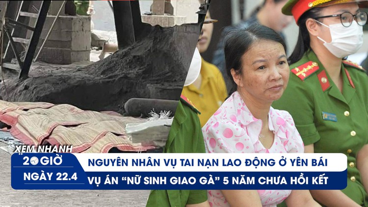Xem nhanh 20h ngày 22.4: Nguyên nhân tai nạn thảm khốc ở Yên Bái | Mẹ của nữ sinh giao gà lại kêu oan