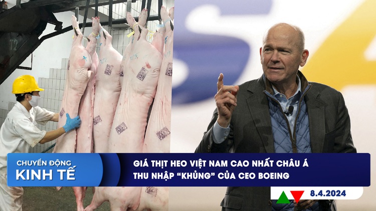 CHUYỂN ĐỘNG KINH TẾ ngày 8.4: Giá thịt heo Việt Nam cao nhất châu Á | Thu nhập ‘khủng’ của CEO Boeing