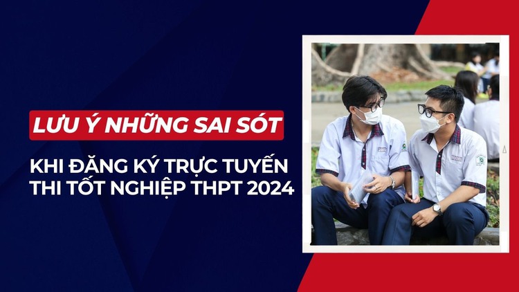 Học sinh lớp 12 đăng ký trực tuyến thi tốt nghiệp THPT 2024 cần tránh những sai sót nào?