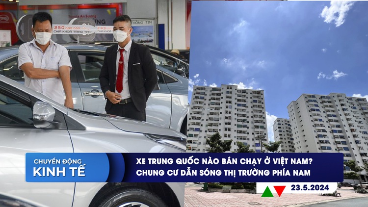 CHUYỂN ĐỘNG KINH TẾ ngày 23.5: Xe Trung Quốc nào bán chạy ở Việt Nam? | Chung cư dẫn sóng thị trường phía Nam