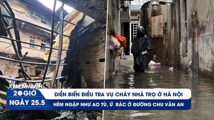 Xem nhanh 20h ngày 25.5: Diễn biến điều tra vụ cháy nhà trọ ở Hà Nội | Khốn khổ hẻm ngập như ao tù