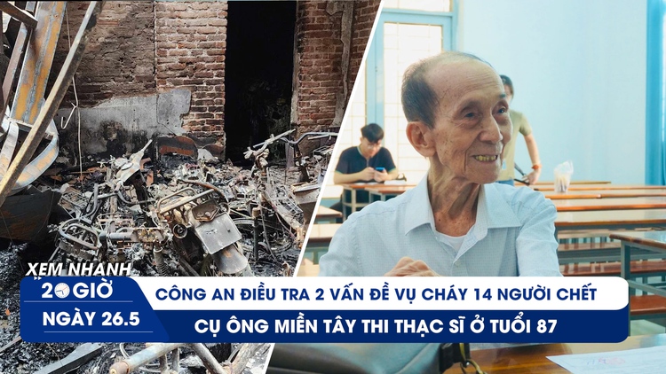 Xem nhanh 20h ngày 26.5: Điều tra 2 vấn đề vụ cháy nhà trọ Hà Nội | Cụ ông U.90 thi thạc sĩ