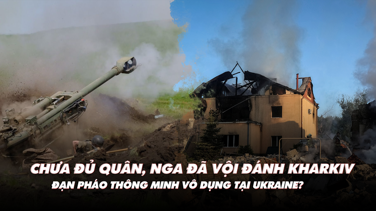 Điểm xung đột: Nga vội đánh Kharkiv dù thiếu quân? Đạn 'thông minh' mất tác dụng ở Ukraine