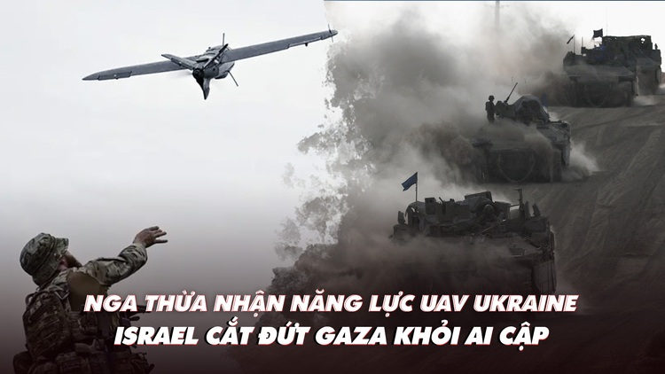 Điểm xung đột: Nga thừa nhận năng lực UAV Ukraine; Israel cắt đứt Gaza khỏi Ai Cập