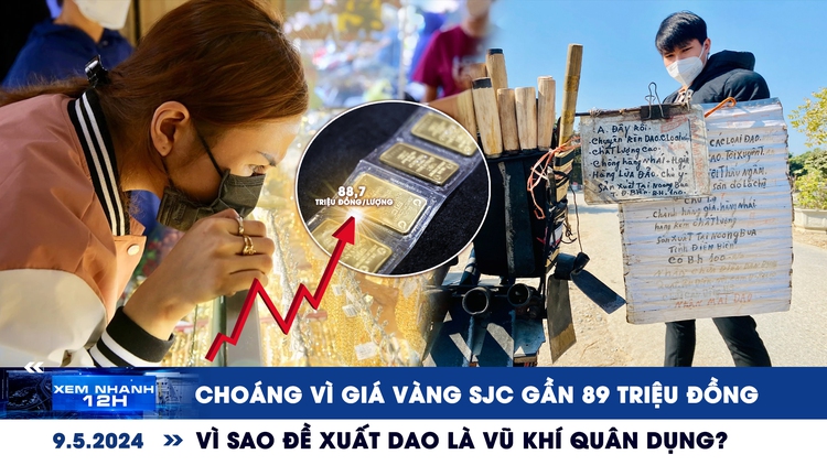 Xem nhanh 12h: Choáng với giá vàng miếng SJC | Vì sao đề xuất dao là vũ khí quân dụng