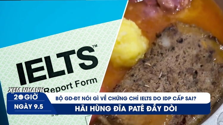 Xem nhanh 20h ngày 9.5: Chứng chỉ IELTS cấp sai có sử dụng được? | Đĩa patê đầy dòi gây kinh hãi ở Thái Bình