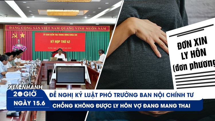 Xem nhanh 20h ngày 15.6: Đề nghị kỷ luật Phó trưởng ban Nội chính T.Ư | Không được ly hôn dù vợ đang mang thai với ai