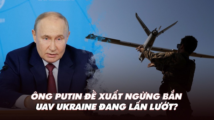Điểm xung đột: Ông Putin đề xuất ngừng bắn; UAV Ukraine đang lấn lướt?