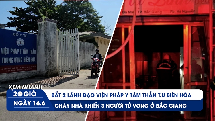 Xem nhanh 20h ngày 16.6: Lãnh đạo Viện Pháp y tâm thần T.Ư Biên Hòa bị bắt | Thảm kịch cháy nhà Bắc Giang