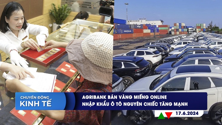CHUYỂN ĐỘNG KINH TẾ ngày 17.6: Agribank bán vàng miếng online | Nhập khẩu ô tô nguyên chiếc tăng mạnh