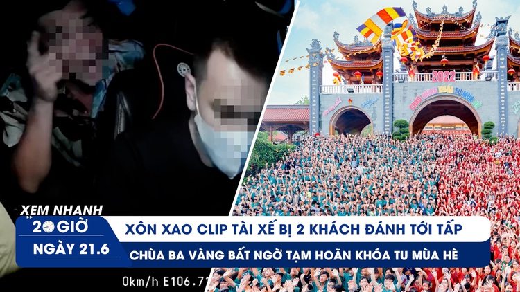 Xem nhanh 20h ngày 21.6: Tài xế bị khách đánh tới tấp | Chùa Ba Vàng hoãn các khóa tu mùa hè