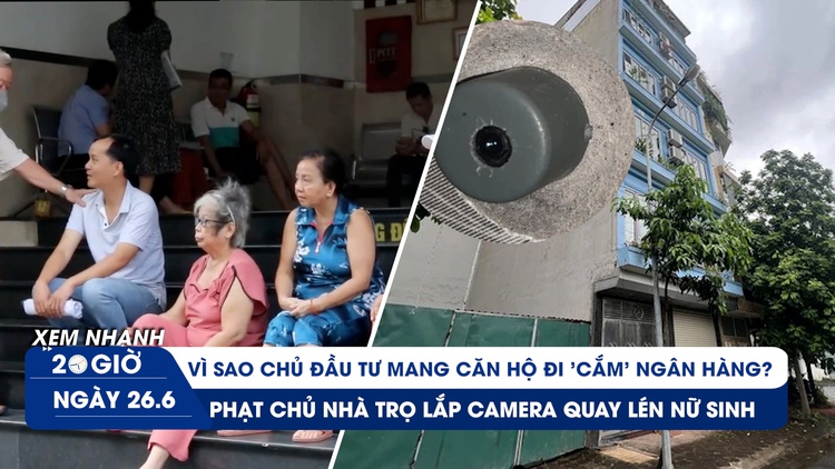 Xem nhanh 20h ngày 26.6: Thêm vụ quay lén nữ sinh ở nhà trọ | Vì sao chủ đầu tư mang nhà của khách đi cầm