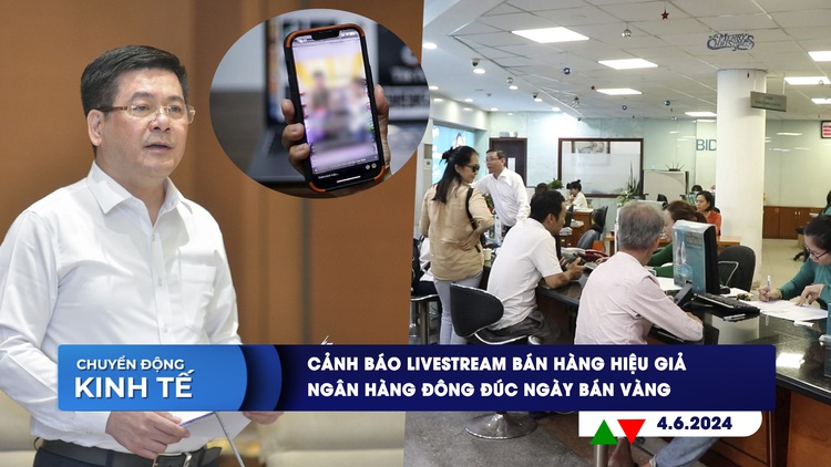 CHUYỂN ĐỘNG KINH TẾ ngày 4.6: Cảnh báo livestream bán hàng hiệu giả | Ngân hàng đông đúc ngày bán vàng