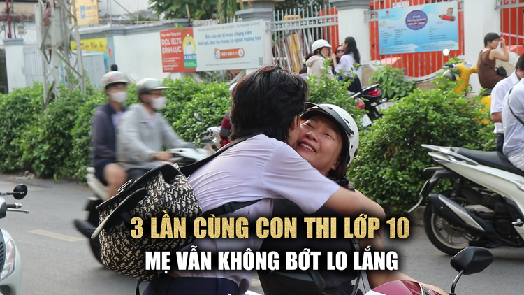 3 lần cùng con thi lớp 10, mẹ vẫn không bớt lo lắng