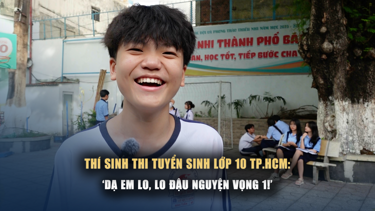 Thí sinh thi lớp 10 tại TP.HCM: 'Dạ em lo, mà lo đậu nguyện vọng 1!'