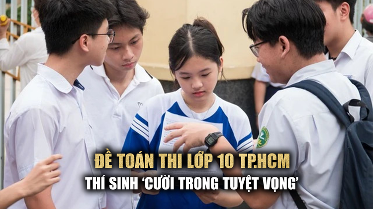 Đề toán thi lớp 10 TP.HCM: Thí sinh 'cười trong tuyệt vọng', giáo viên dự đoán phổ điểm thấp