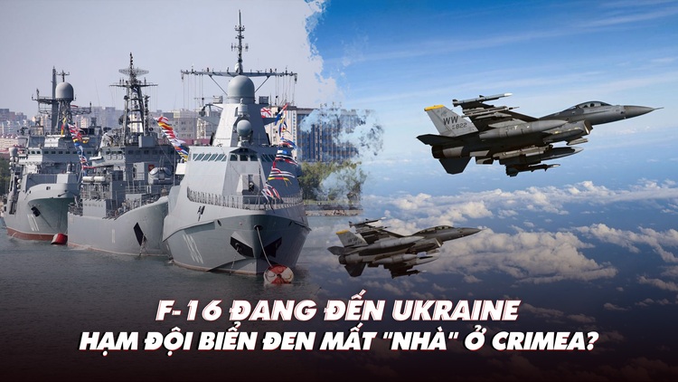 Điểm xung đột: F-16 đang đến Ukraine; Hạm đội biển Đen mất 'nhà' ở Crimea?