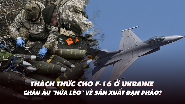 Điểm xung đột: Thách thức cho F-16 ở Ukraine; châu Âu 'hứa lèo' về đạn pháo?