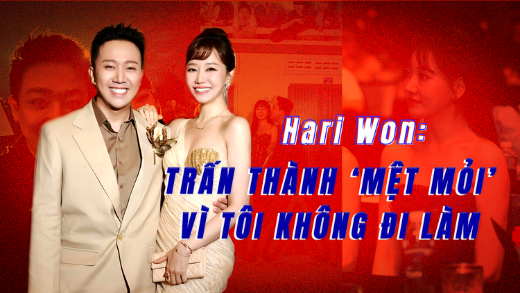 Hari Won: Trấn Thành ‘mệt mỏi’ vì tôi không đi làm 