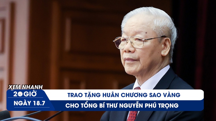 Xem nhanh 20h ngày 18.7: Trao Huân chương Sao Vàng tặng Tổng Bí thư Nguyễn Phú Trọng