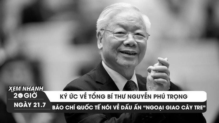 Xem nhanh 20h ngày 21.7: Ký ức về Tổng Bí thư Nguyễn Phú Trọng; Dấu ấn 'ngoại giao cây tre' Việt Nam