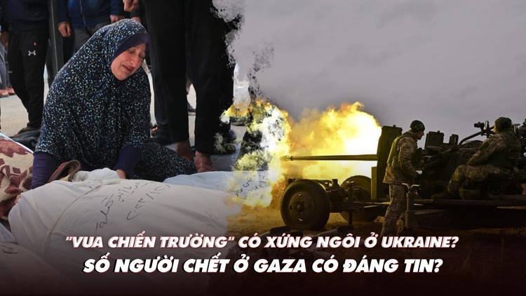 Điểm xung đột: 'Vua chiến trường' còn xứng ngôi ở Ukraine? Số thương vong ở Gaza có chính xác?