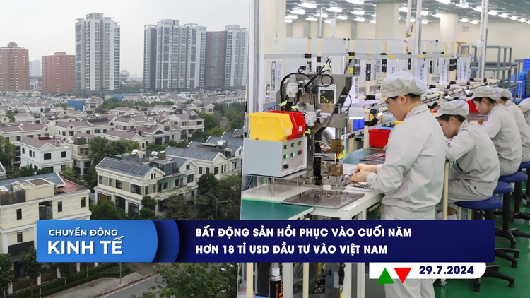 CHUYỂN ĐỘNG KINH TẾ ngày 29.7: Bất động sản hồi phục vào cuối năm | Hơn 18 tỉ USD đầu tư vào Việt Nam