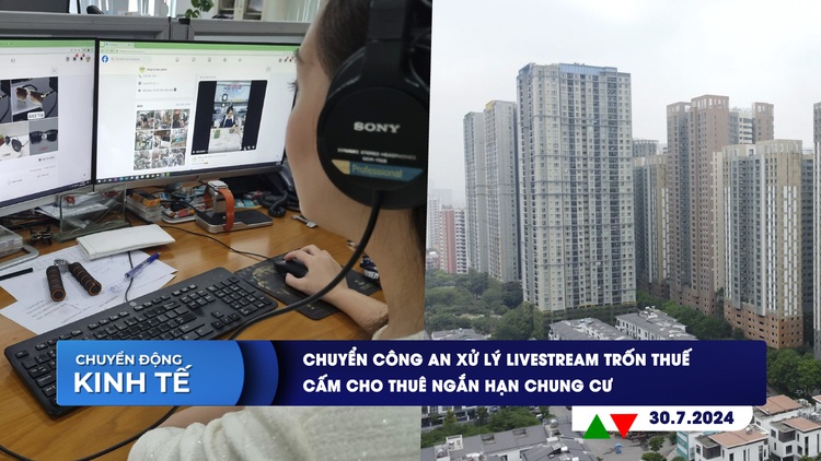 CHUYỂN ĐỘNG KINH TẾ ngày 30.7: Chuyển công an xử lý livestream trốn thuế | Cấm cho thuê ngắn hạn chung cư