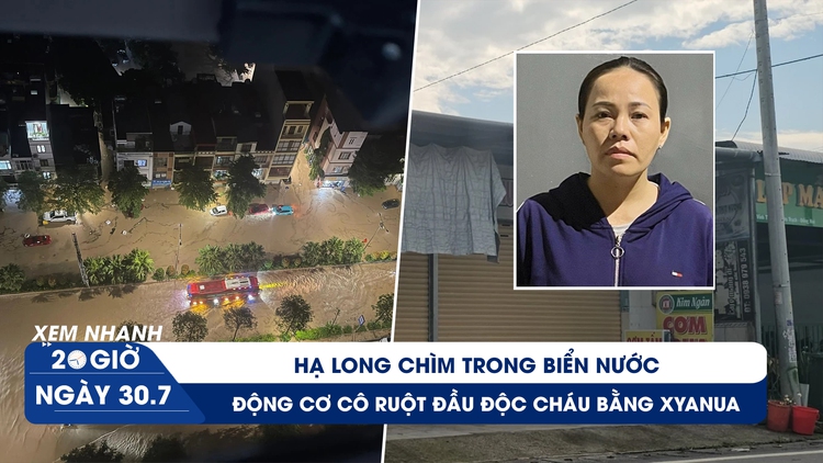 Xem nhanh 20h ngày 30.7: Hạ Long chìm trong biển nước | Động cơ cô ruột đầu độc cháu bằng xyanua