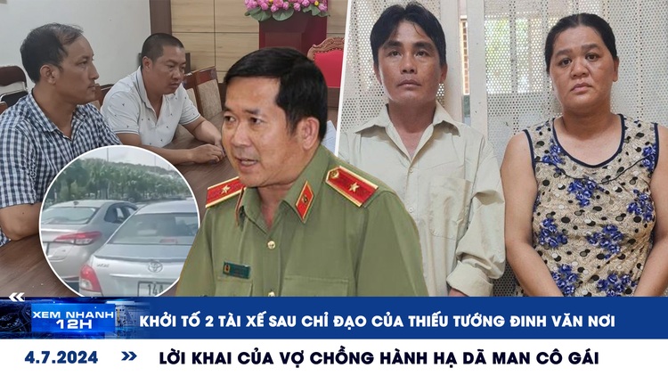 Xem nhanh 12h: Khởi tố 2 tài xế sau chỉ đạo của thiếu tướng Đinh Văn Nơi | Lời khai của vợ chồng hành hạ cô gái