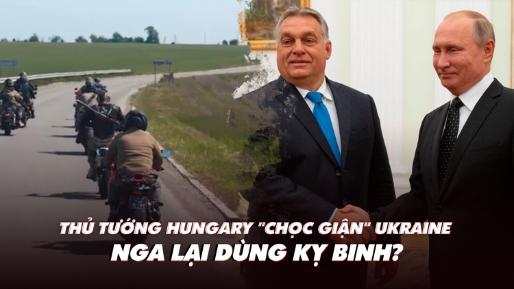 Điểm xung đột: Thủ tướng Hungary 'chọc giận' Ukraine; Nga dùng 'kỵ binh' đánh vòng?