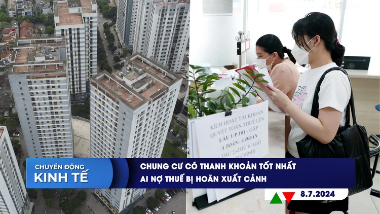 CHUYỂN ĐỘNG KINH TẾ ngày 8.7: Chung cư có thanh khoản tốt nhất | Ai nợ thuế bị hoãn xuất cảnh