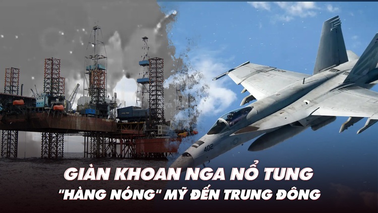 Điểm xung đột: Giàn khoan Nga nổ tung; chiến đấu cơ Mỹ đến Trung Đông sẵn sàng không chiến