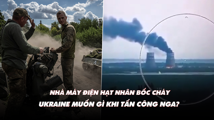 Điểm xung đột: Nhà máy điện hạt nhân bốc cháy; Ukraine muốn gì khi tấn công Nga?