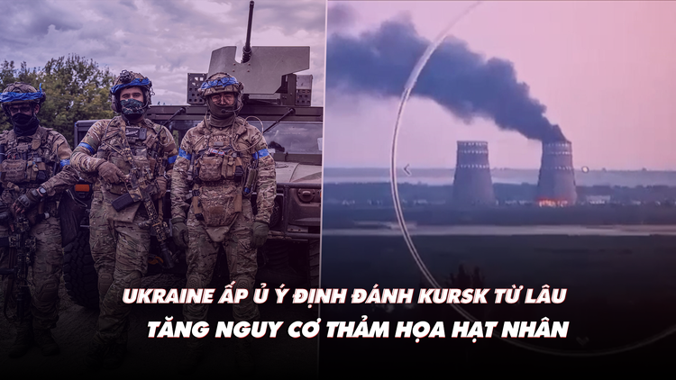 Điểm xung đột: Tăng nguy cơ thảm họa hạt nhân; Ukraine có kế hoạch đánh Kursk từ khi nào?