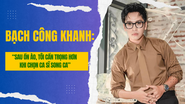 Bạch Công Khanh: 'Sau ồn ào, tôi cẩn trọng hơn khi chọn ca sĩ song ca'