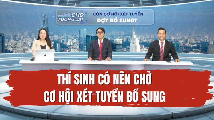 Thí sinh trúng tuyển nguyện vọng 4, 5 nên nhập học hay chờ cơ hội xét tuyển bổ sung?