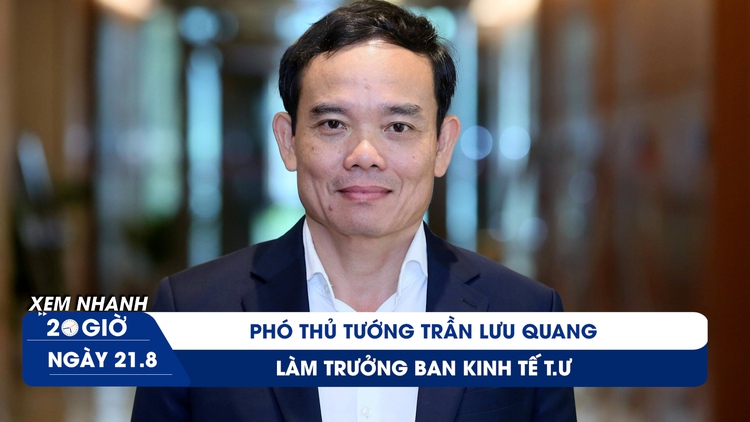 Xem nhanh 20h ngày 21.8: Phó thủ tướng Trần Lưu Quang làm Trưởng ban Kinh tế T.Ư