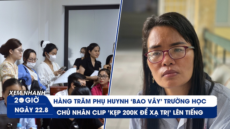 Xem nhanh 20h ngày 22.8: Vì sao phụ huynh ‘bao vây’ trường học? | Chủ nhân clip 'kẹp 200k để xạ trị' lên tiếng