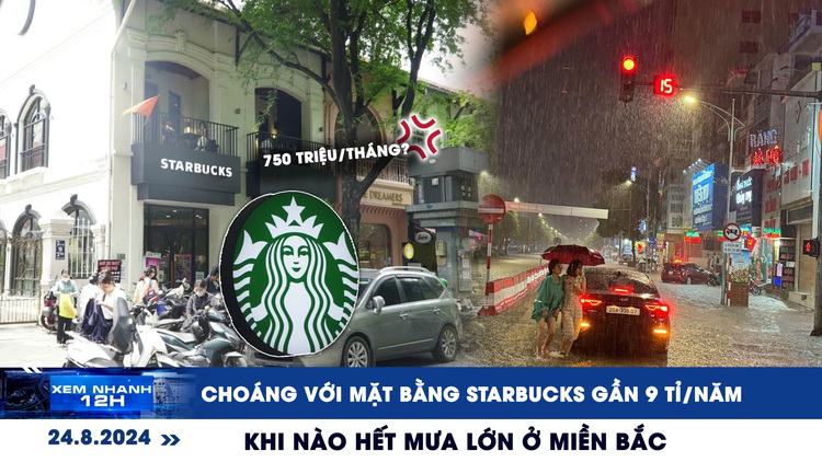 Xem nhanh 12h: Choáng với mặt bằng Starbucks gần 9 tỉ/năm | Khi nào hết mưa lớn ở miền Bắc?