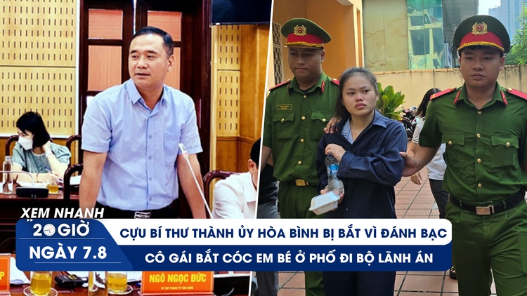 Xem nhanh 20h ngày 7.8: Cựu Bí thư Hòa Bình bị bắt vì đánh bạc | Cô gái bắt cóc em bé ở phố đi bộ lãnh án