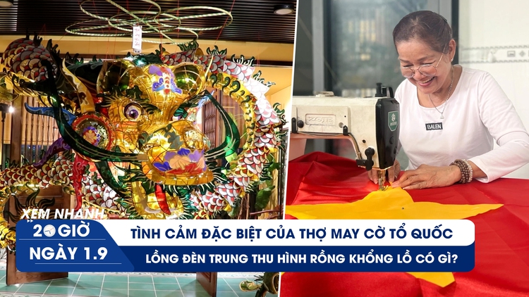 Xem nhanh 20h ngày 1.9: Tự hào nghề may cờ Tổ quốc | Cận cảnh lồng đèn trung thu hình rồng khổng lồ