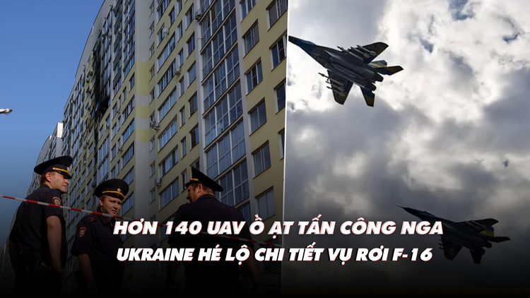 Điểm xung đột: Hơn 140 UAV ồ ạt tấn công Nga; tướng Ukraine giải thích vụ rơi F-16